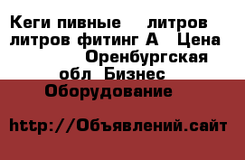  Кеги пивные 50 литров 30 литров фитинг А › Цена ­ 1 600 - Оренбургская обл. Бизнес » Оборудование   